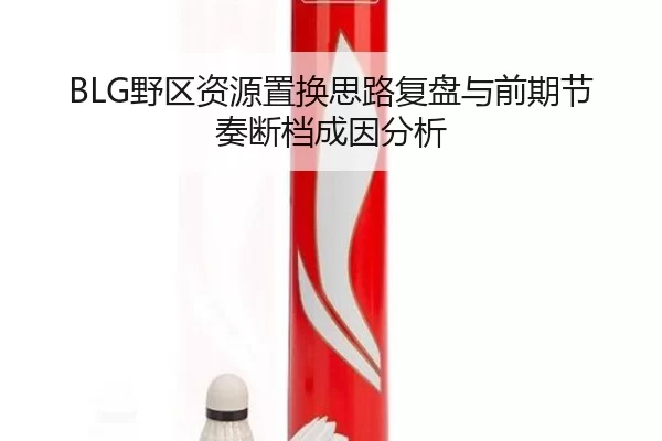 BLG野区资源置换思路复盘与前期节奏断档成因分析