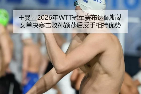 王曼昱2026年WTT冠军赛布达佩斯站女单决赛击败孙颖莎后反手相持优势